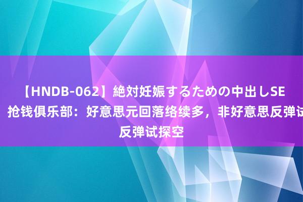 【HNDB-062】絶対妊娠するための中出しSEX！！ 抢钱俱乐部：好意思元回落络续多，非好意思反弹试探空