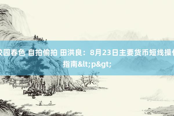 校园春色 自拍偷拍 田洪良：8月23日主要货币短线操作指南<p>