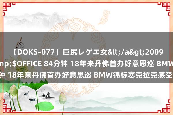 【DOKS-077】巨尻レゲエ女</a>2009-05-01OFFICE K’S&$OFFICE 84分钟 18年来丹佛首办好意思巡 BMW锦标赛克拉克感受异样