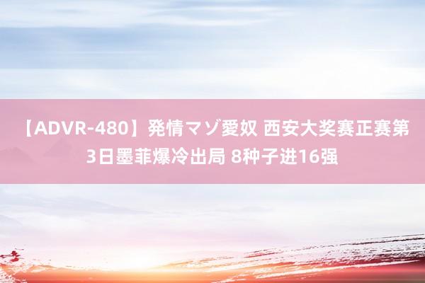 【ADVR-480】発情マゾ愛奴 西安大奖赛正赛第3日墨菲爆冷出局 8种子进16强