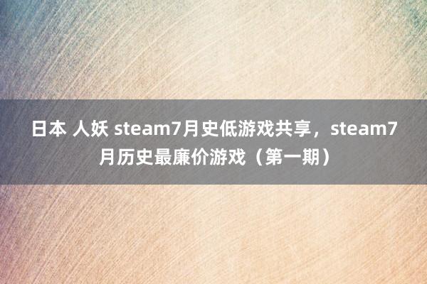 日本 人妖 steam7月史低游戏共享，steam7月历史最廉价游戏（第一期）