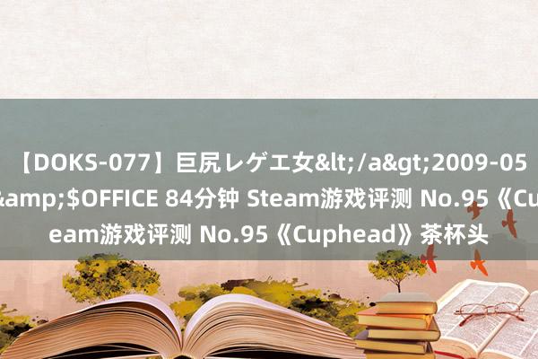 【DOKS-077】巨尻レゲエ女</a>2009-05-01OFFICE K’S&$OFFICE 84分钟 Steam游戏评测 No.95《Cuphead》茶杯头