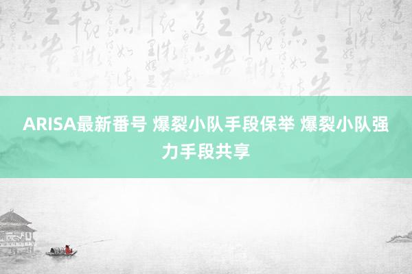 ARISA最新番号 爆裂小队手段保举 爆裂小队强力手段共享