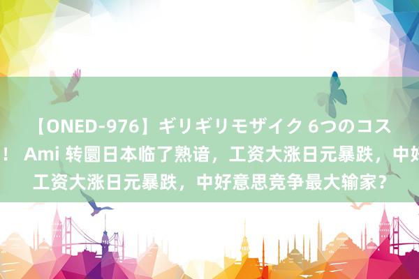 【ONED-976】ギリギリモザイク 6つのコスチュームでパコパコ！ Ami 转圜日本临了熟谙，工资大涨日元暴跌，中好意思竞争最大输家？