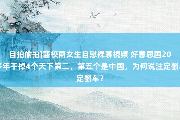 自拍偷拍]藝校兩女生自慰裸聊視頻 好意思国200多年干掉4个天下第二，第五个是中国，为何说注定翻车？