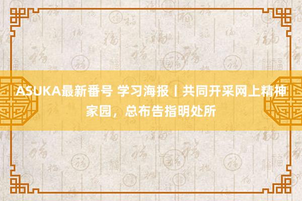 ASUKA最新番号 学习海报丨共同开采网上精神家园，总布告指明处所