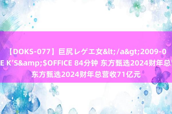 【DOKS-077】巨尻レゲエ女</a>2009-05-01OFFICE K’S&$OFFICE 84分钟 东方甄选2024财年总营收71亿元