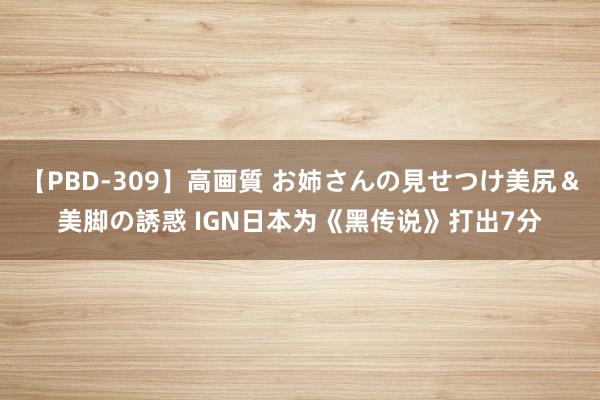 【PBD-309】高画質 お姉さんの見せつけ美尻＆美脚の誘惑 IGN日本为《黑传说》打出7分