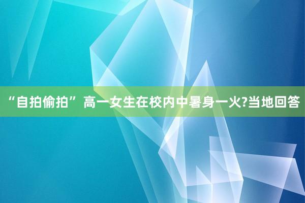 “自拍偷拍” 高一女生在校内中暑身一火?当地回答