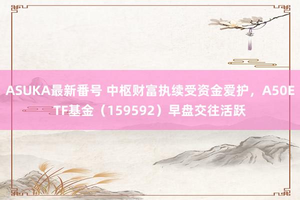 ASUKA最新番号 中枢财富执续受资金爱护，A50ETF基金（159592）早盘交往活跃