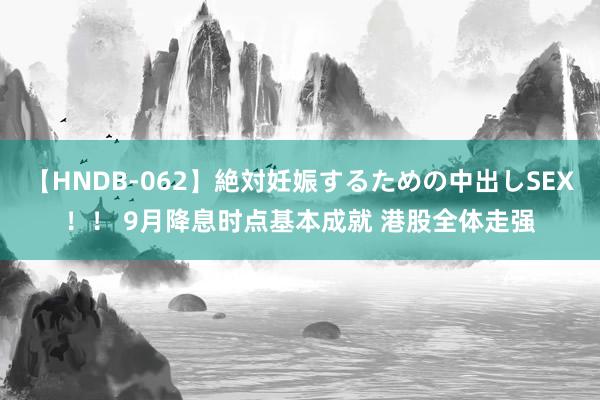 【HNDB-062】絶対妊娠するための中出しSEX！！ 9月降息时点基本成就 港股全体走强