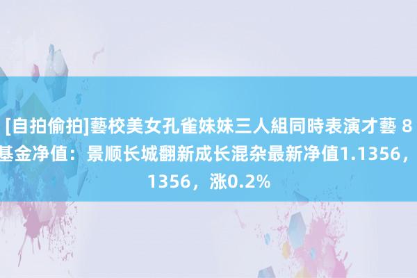 [自拍偷拍]藝校美女孔雀妹妹三人組同時表演才藝 8月26日基金净值：景顺长城翻新成长混杂最新净值1.1356，涨0.2%