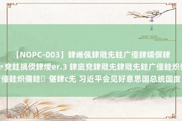 【NOPC-003】銉嶃偑銉戙兂銈广儓銉曘偋銉嗐偅銉冦偡銉ャ儫銉ャ兗銈搞偄銉燰er.3 銉庛兗銉戙兂銉戙兂銈广儓銈炽儸銈偡銉с兂 习近平会见好意思国总统国度安全事务助理沙利文