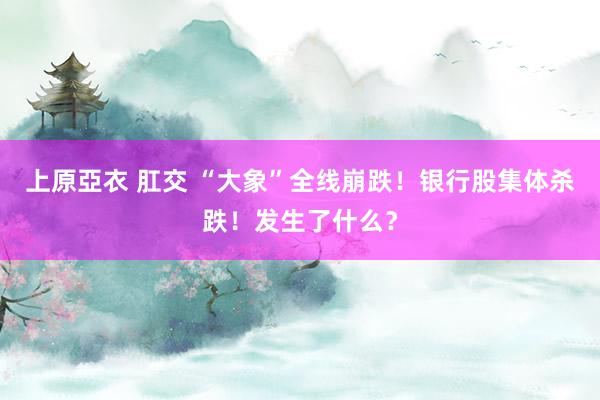 上原亞衣 肛交 “大象”全线崩跌！银行股集体杀跌！发生了什么？