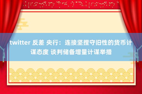 twitter 反差 央行：连接坚捏守旧性的货币计谋态度 谈判储备增量计谋举措