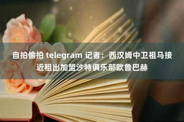 自拍偷拍 telegram 记者：西汉姆中卫祖马接近租出加盟沙特俱乐部欧鲁巴赫