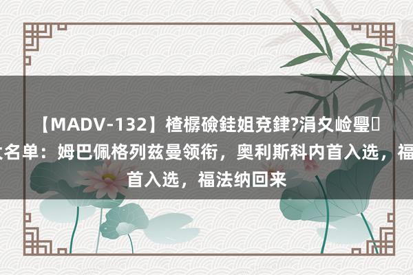 【MADV-132】楂樼礆銈姐兗銉?涓夊崄璺法 法国大名单：姆巴佩格列兹曼领衔，奥利斯科内首入选，<a href=