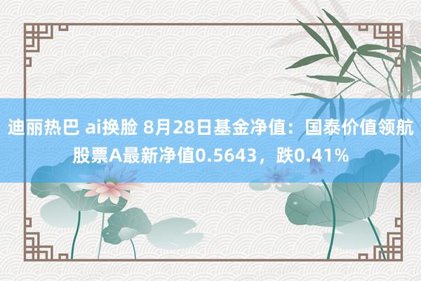 迪丽热巴 ai换脸 8月28日基金净值：国泰价值领航股票A最新净值0.5643，跌0.41%