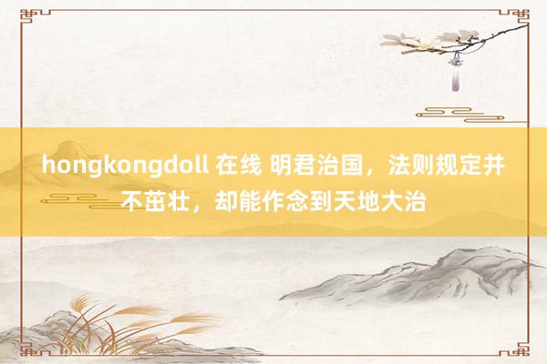 hongkongdoll 在线 明君治国，法则规定并不茁壮，却能作念到天地大治