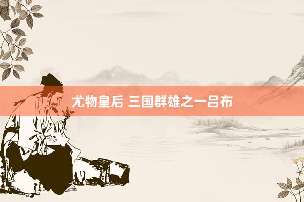 尤物皇后 三国群雄之一吕布