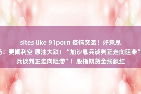 sites like 91porn 疫情突袭！好意思国33州暴发 无殊效药！更阑利空 原油大跌！“加沙息兵谈判正走向阻滞”！股指期货全线飘红