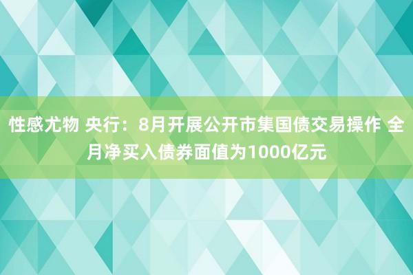 性感尤物 央行：8月开展公开市集国债交易操作 全月净买入债券面值为1000亿元