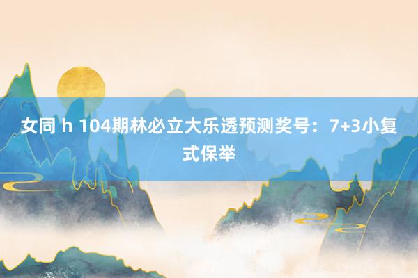 女同 h 104期林必立大乐透预测奖号：7+3小复式保举