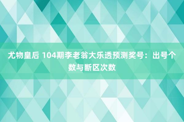 尤物皇后 104期李老翁大乐透预测奖号：出号个数与断区次数