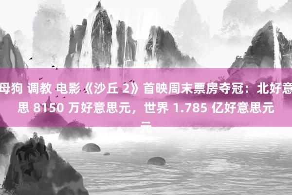 母狗 调教 电影《沙丘 2》首映周末票房夺冠：北好意思 8150 万好意思元，世界 1.785 亿好意思元