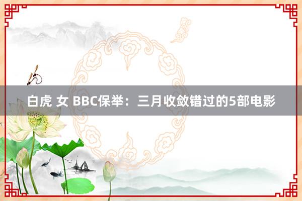 白虎 女 BBC保举：三月收敛错过的5部电影