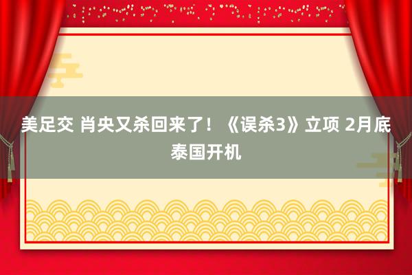 美足交 肖央又杀回来了！《误杀3》立项 2月底泰国开机