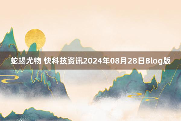 蛇蝎尤物 快科技资讯2024年08月28日Blog版