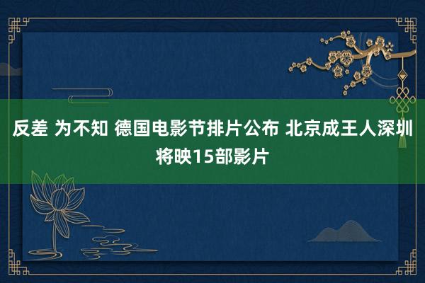 反差 为不知 德国电影节排片公布 北京成王人深圳将映15部影片