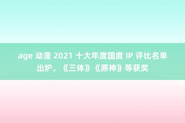 age 动漫 2021 十大年度国度 IP 评比名单出炉，《三体》《原神》等获奖