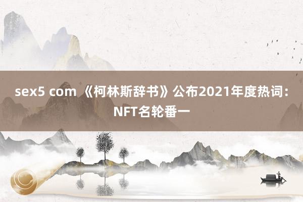 sex5 com 《柯林斯辞书》公布2021年度热词：NFT名轮番一