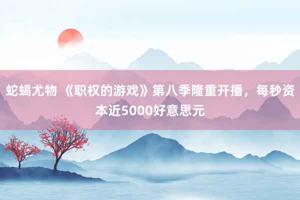 蛇蝎尤物 《职权的游戏》第八季隆重开播，每秒资本近5000好意思元