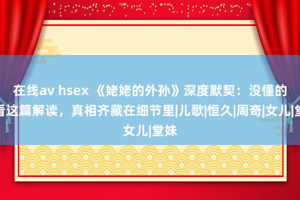 在线av hsex 《姥姥的外孙》深度默契：没懂的来看这篇解读，真相齐藏在细节里|儿歌|恒久|周奇|女儿|堂妹