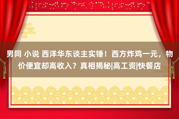 男同 小说 西洋华东谈主实锤！西方炸鸡一元，物价便宜却高收入？真相揭秘|高工资|快餐店