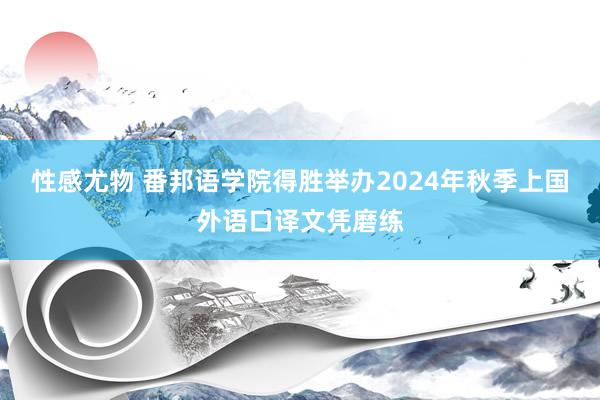 性感尤物 番邦语学院得胜举办2024年秋季上国外语口译文凭磨练