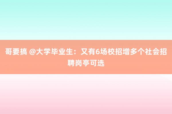 哥要搞 @大学毕业生：又有6场校招增多个社会招聘岗亭可选