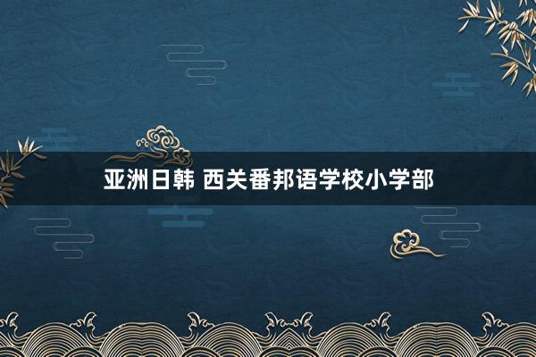 亚洲日韩 西关番邦语学校小学部