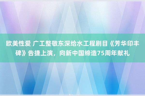 欧美性爱 广工整敬东深给水工程剧目《芳华印丰碑》告捷上演，向新中国缔造75周年献礼