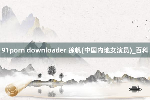 91porn downloader 徐帆(中国内地女演员)_百科