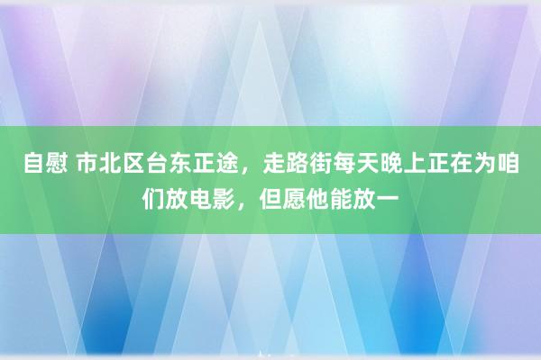 自慰 市北区台东正途，走路街每天晚上正在为咱们放电影，但愿他能放一