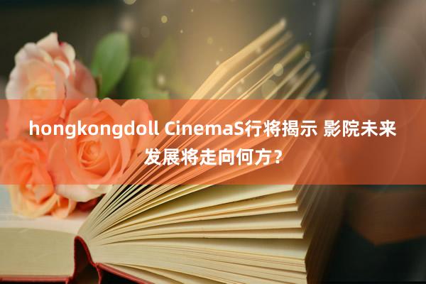 hongkongdoll CinemaS行将揭示 影院未来发展将走向何方？