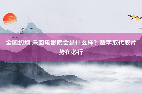 全国约炮 未回电影院会是什么样？数字取代胶片势在必行