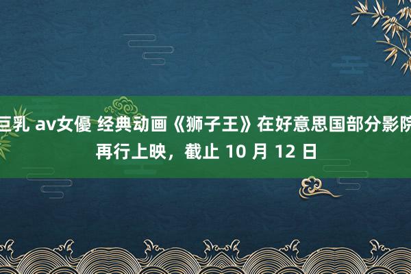 巨乳 av女優 经典动画《狮子王》在好意思国部分影院再行上映，截止 10 月 12 日