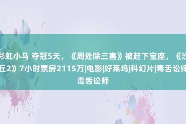 彩虹小马 夺冠5天，《周处除三害》被赶下宝座，《沙丘2》7小时票房2115万|电影|好莱坞|科幻片|毒舌讼师