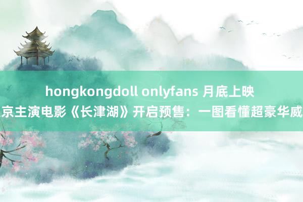 hongkongdoll onlyfans 月底上映 吴京主演电影《长津湖》开启预售：一图看懂超豪华威望