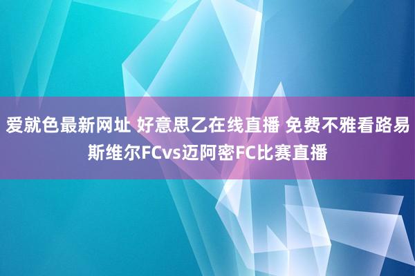 爱就色最新网址 好意思乙在线直播 免费不雅看路易斯维尔FCvs迈阿密FC比赛直播